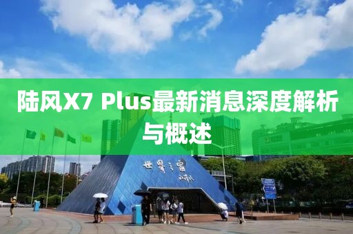 陸風X7 Plus最新消息深度解析與概述