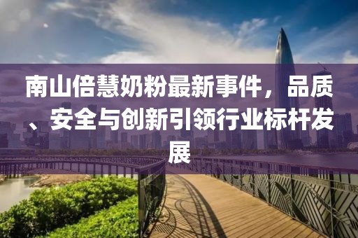 南山倍慧奶粉最新事件，品質(zhì)、安全與創(chuàng)新引領(lǐng)行業(yè)標(biāo)桿發(fā)展
