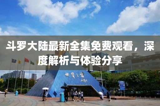 斗羅大陸最新全集免費(fèi)觀看，深度解析與體驗(yàn)分享