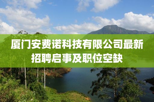 廈門安費(fèi)諾科技有限公司最新招聘啟事及職位空缺
