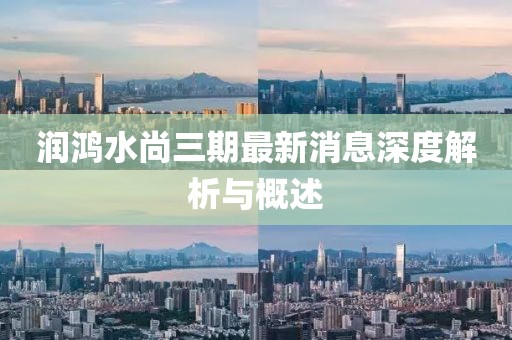 潤(rùn)鴻水尚三期最新消息深度解析與概述