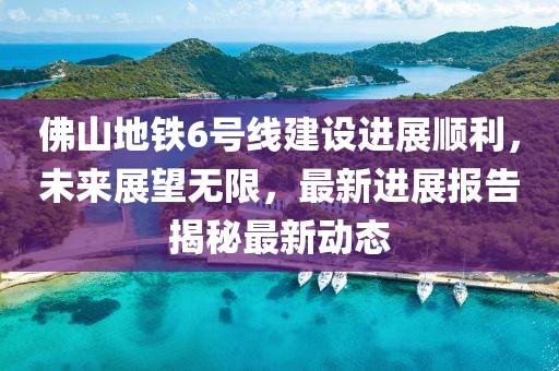 佛山地鐵6號(hào)線建設(shè)進(jìn)展順利，未來(lái)展望無(wú)限，最新進(jìn)展報(bào)告揭秘最新動(dòng)態(tài)