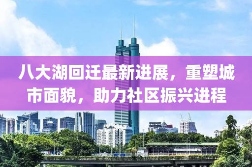 八大湖回遷最新進(jìn)展，重塑城市面貌，助力社區(qū)振興進(jìn)程