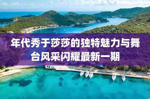 年代秀于莎莎的獨(dú)特魅力與舞臺風(fēng)采閃耀最新一期
