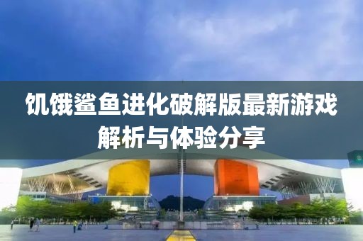 饑餓鯊魚進化破解版最新游戲解析與體驗分享