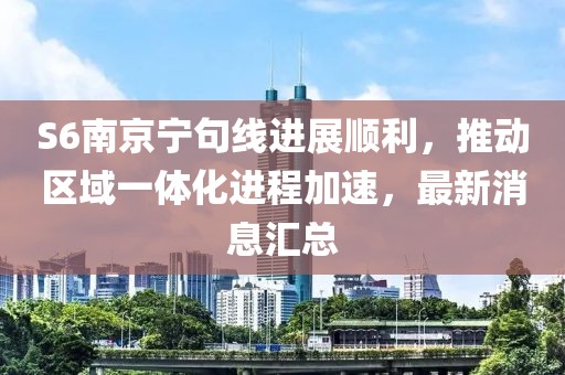 S6南京寧句線進(jìn)展順利，推動(dòng)區(qū)域一體化進(jìn)程加速，最新消息匯總