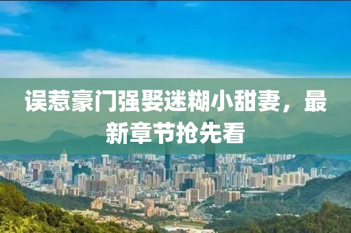誤惹豪門強(qiáng)娶迷糊小甜妻，最新章節(jié)搶先看