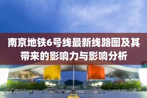 南京地鐵6號(hào)線最新線路圖及其帶來的影響力與影響分析