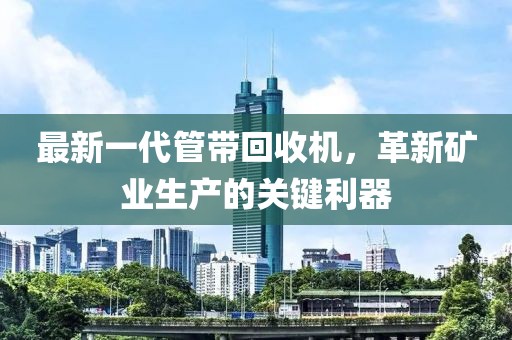 最新一代管帶回收機(jī)，革新礦業(yè)生產(chǎn)的關(guān)鍵利器