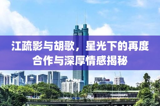 江疏影與胡歌，星光下的再度合作與深厚情感揭秘
