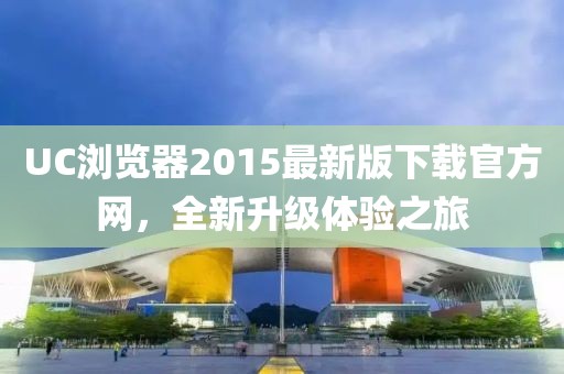 UC瀏覽器2015最新版下載官方網(wǎng)，全新升級(jí)體驗(yàn)之旅