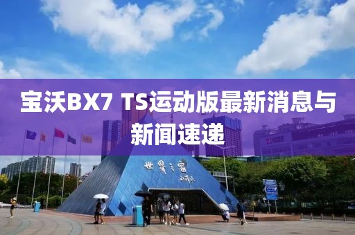 寶沃BX7 TS運動版最新消息與新聞速遞