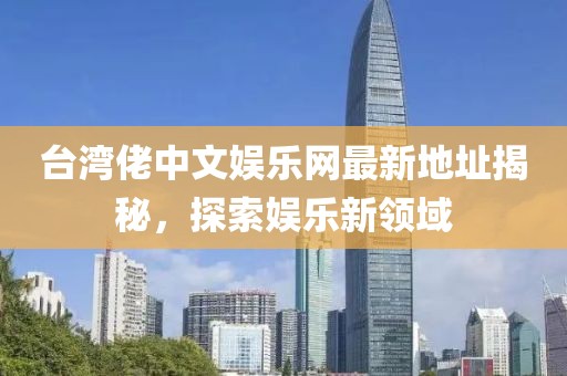 臺(tái)灣佬中文娛樂網(wǎng)最新地址揭秘，探索娛樂新領(lǐng)域