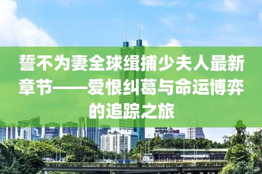 誓不為妻全球緝捕少夫人最新章節(jié)——愛恨糾葛與命運(yùn)博弈的追蹤之旅