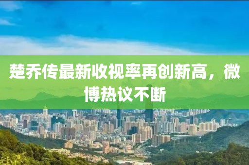 楚喬傳最新收視率再創(chuàng)新高，微博熱議不斷
