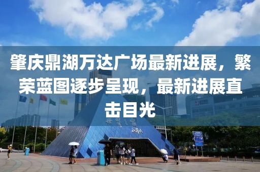 肇慶鼎湖萬(wàn)達(dá)廣場(chǎng)最新進(jìn)展，繁榮藍(lán)圖逐步呈現(xiàn)，最新進(jìn)展直擊目光