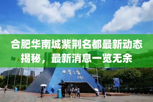 合肥華南城紫荊名都最新動(dòng)態(tài)揭秘，最新消息一覽無(wú)余