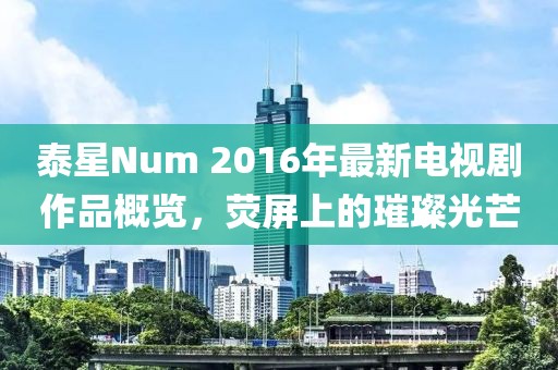 泰星Num 2016年最新電視劇作品概覽，熒屏上的璀璨光芒