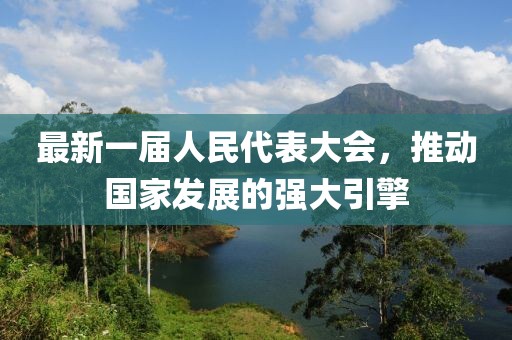 最新一屆人民代表大會，推動國家發(fā)展的強(qiáng)大引擎