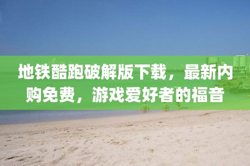 地鐵酷跑破解版下載，最新內(nèi)購免費，游戲愛好者的福音