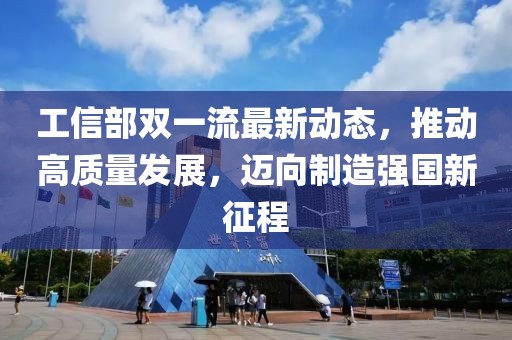 工信部雙一流最新動態(tài)，推動高質(zhì)量發(fā)展，邁向制造強(qiáng)國新征程