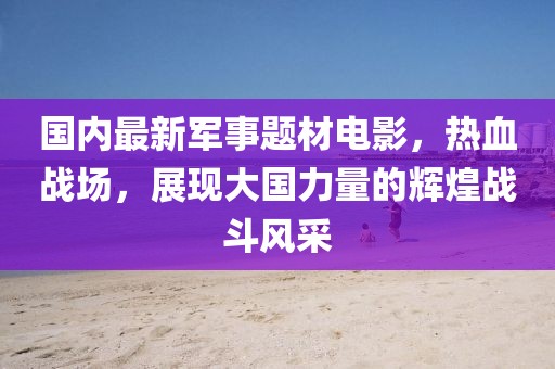 國(guó)內(nèi)最新軍事題材電影，熱血戰(zhàn)場(chǎng)，展現(xiàn)大國(guó)力量的輝煌戰(zhàn)斗風(fēng)采