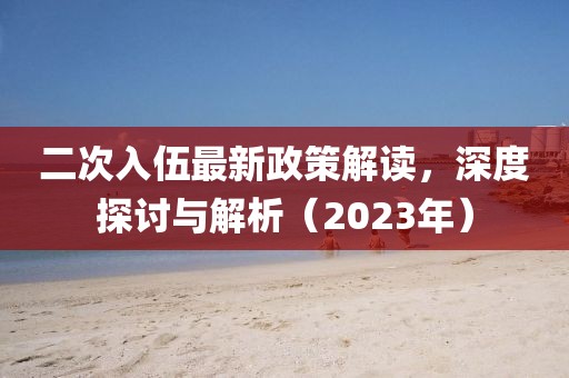 二次入伍最新政策解讀，深度探討與解析（2023年）