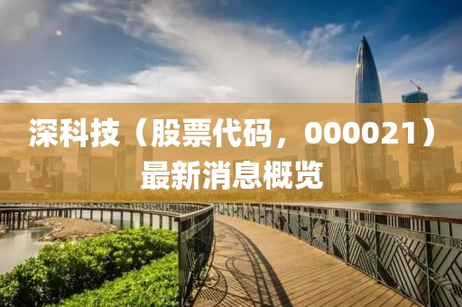 深科技（股票代碼，000021）最新消息概覽