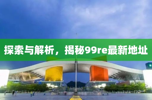 探索與解析，揭秘99re最新地址