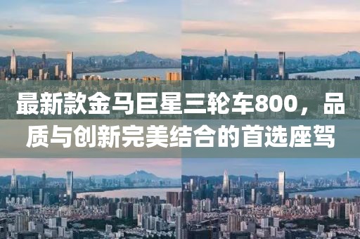 最新款金馬巨星三輪車800，品質(zhì)與創(chuàng)新完美結合的首選座駕