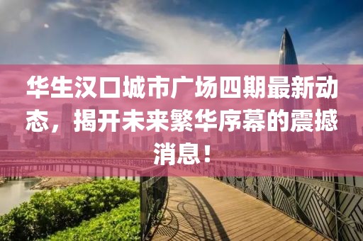 華生漢口城市廣場四期最新動態(tài)，揭開未來繁華序幕的震撼消息！