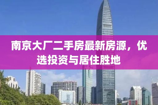 南京大廠二手房最新房源，優(yōu)選投資與居住勝地