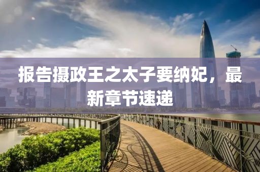 報(bào)告攝政王之太子要納妃，最新章節(jié)速遞