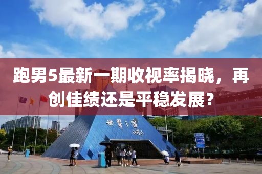 跑男5最新一期收視率揭曉，再創(chuàng)佳績還是平穩(wěn)發(fā)展？