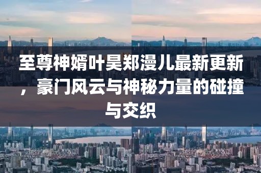 至尊神婿葉昊鄭漫兒最新更新，豪門(mén)風(fēng)云與神秘力量的碰撞與交織