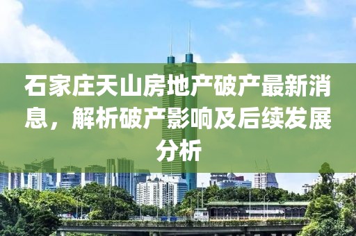 石家莊天山房地產(chǎn)破產(chǎn)最新消息，解析破產(chǎn)影響及后續(xù)發(fā)展分析