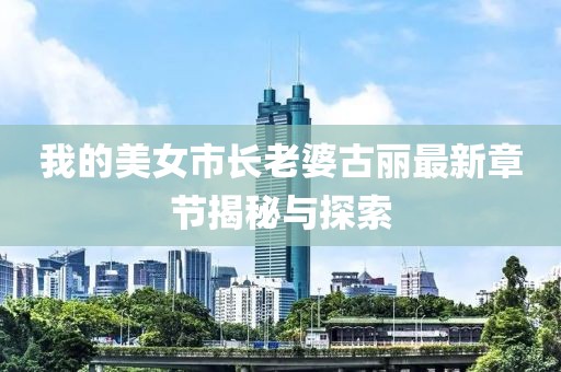 我的美女市長老婆古麗最新章節(jié)揭秘與探索