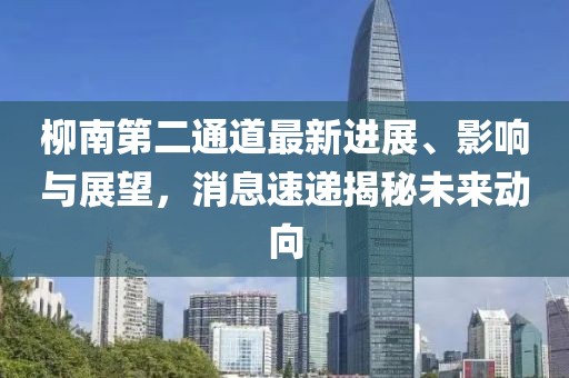 柳南第二通道最新進展、影響與展望，消息速遞揭秘未來動向