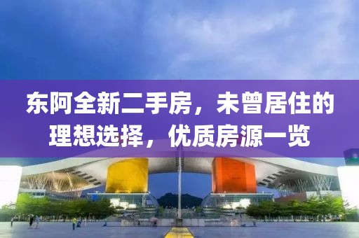 東阿全新二手房，未曾居住的理想選擇，優(yōu)質(zhì)房源一覽