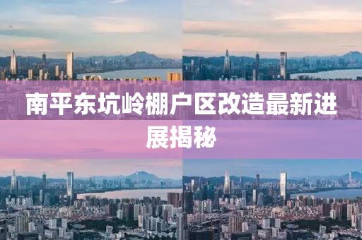 南平東坑嶺棚戶區(qū)改造最新進(jìn)展揭秘