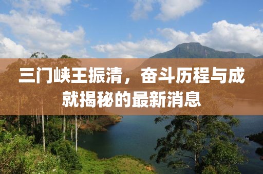 三門峽王振清，奮斗歷程與成就揭秘的最新消息