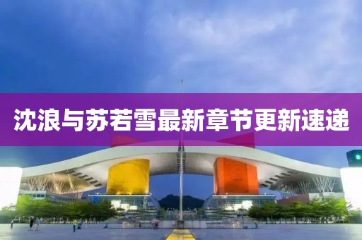 沈浪與蘇若雪最新章節(jié)更新速遞
