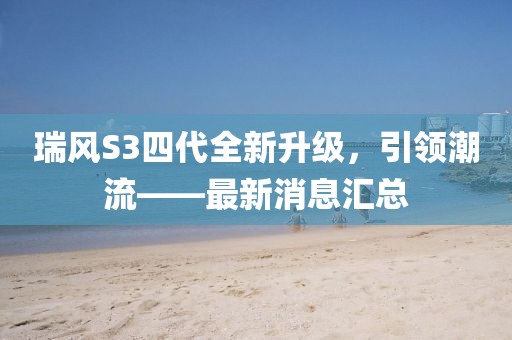 瑞風(fēng)S3四代全新升級(jí)，引領(lǐng)潮流——最新消息匯總