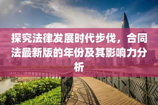 探究法律發(fā)展時代步伐，合同法最新版的年份及其影響力分析