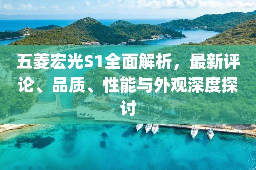 五菱宏光S1全面解析，最新評論、品質(zhì)、性能與外觀深度探討