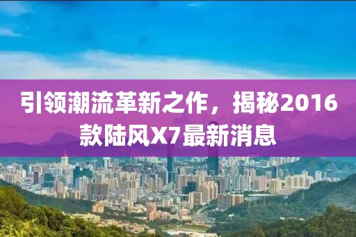引領(lǐng)潮流革新之作，揭秘2016款陸風(fēng)X7最新消息