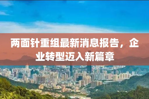 兩面針重組最新消息報(bào)告，企業(yè)轉(zhuǎn)型邁入新篇章