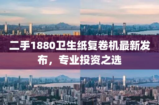 二手1880衛(wèi)生紙復(fù)卷機(jī)最新發(fā)布，專業(yè)投資之選