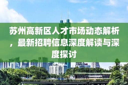 蘇州高新區(qū)人才市場動態(tài)解析，最新招聘信息深度解讀與深度探討