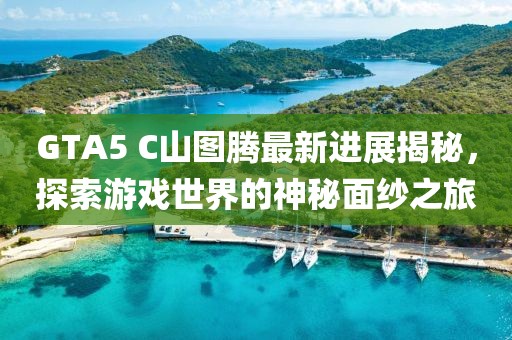 GTA5 C山圖騰最新進展揭秘，探索游戲世界的神秘面紗之旅